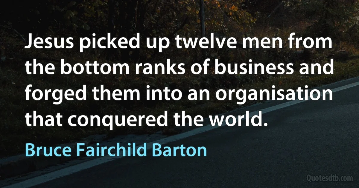 Jesus picked up twelve men from the bottom ranks of business and forged them into an organisation that conquered the world. (Bruce Fairchild Barton)