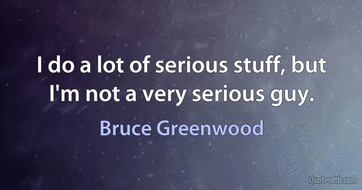 I do a lot of serious stuff, but I'm not a very serious guy. (Bruce Greenwood)