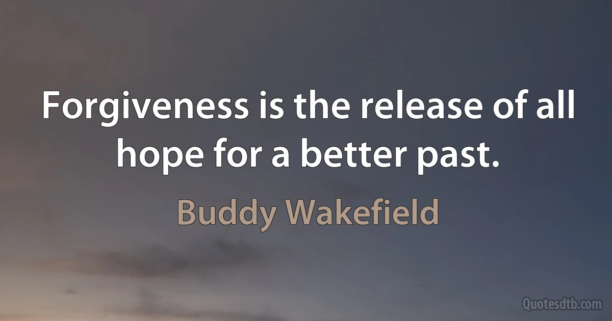 Forgiveness is the release of all hope for a better past. (Buddy Wakefield)