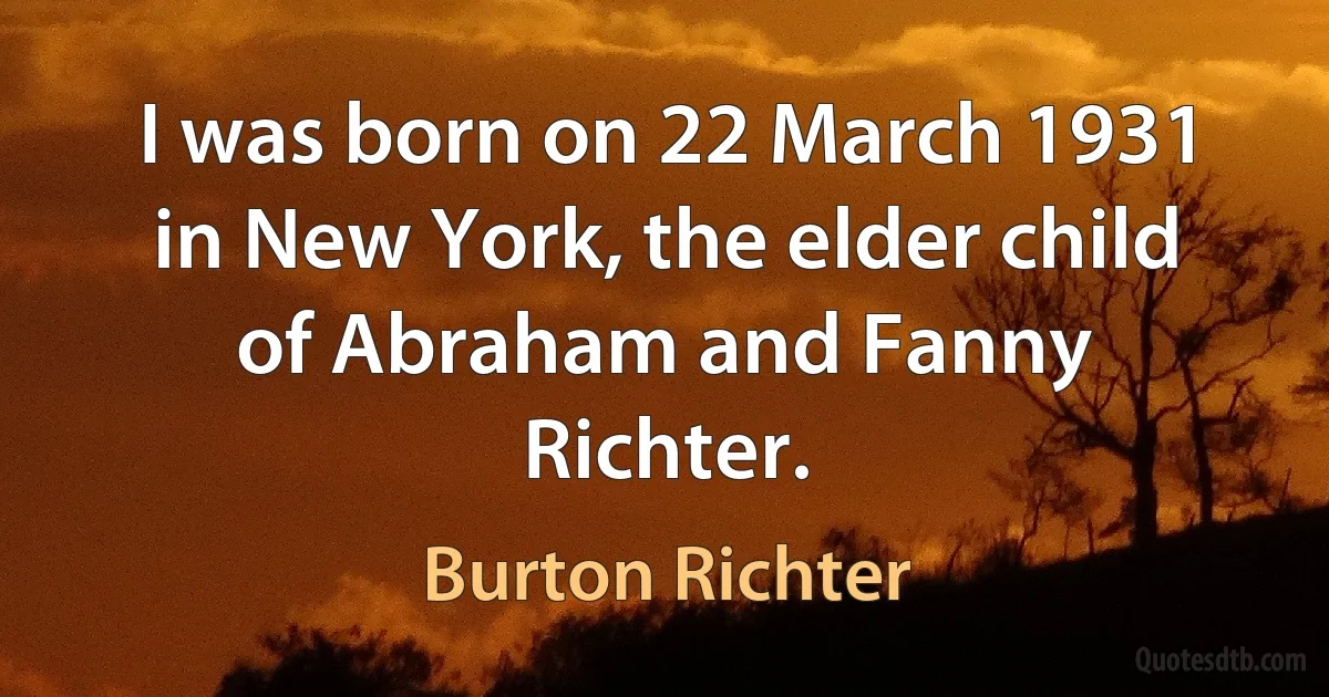 I was born on 22 March 1931 in New York, the elder child of Abraham and Fanny Richter. (Burton Richter)