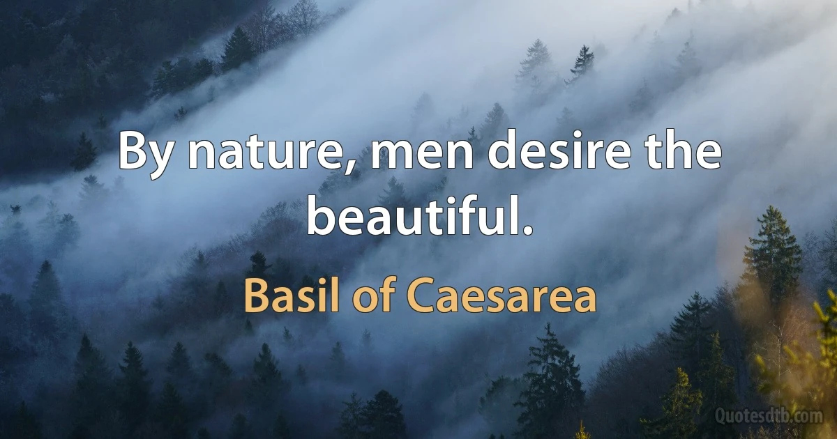 By nature, men desire the beautiful. (Basil of Caesarea)