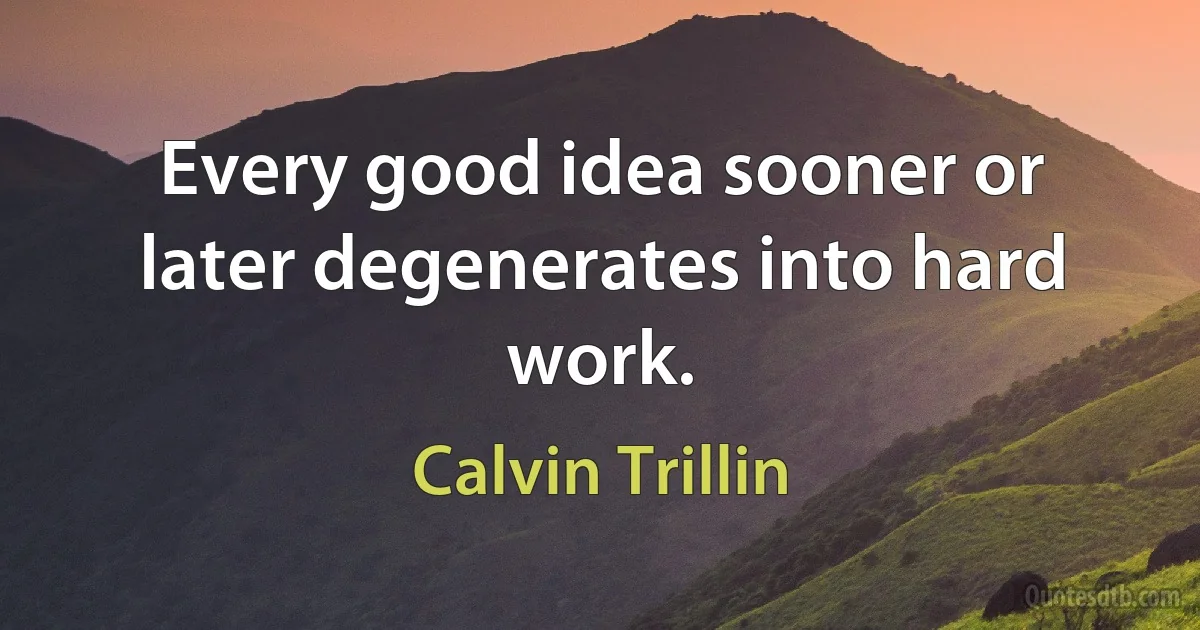 Every good idea sooner or later degenerates into hard work. (Calvin Trillin)