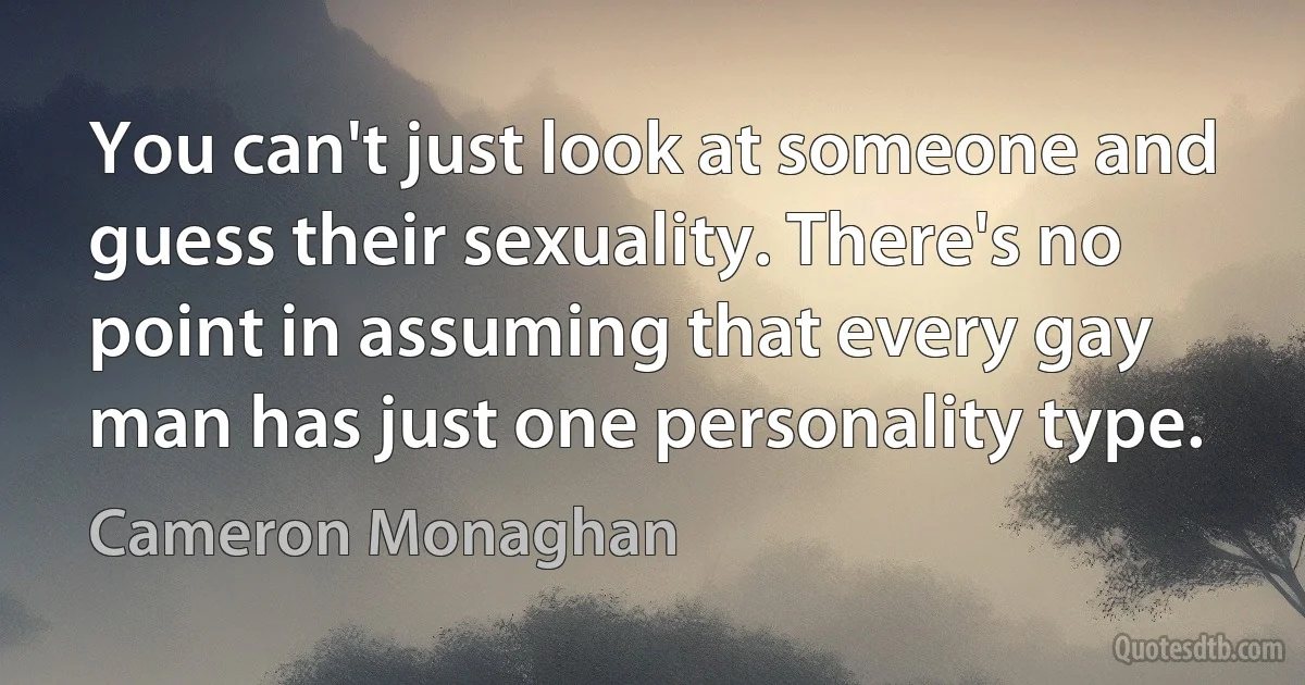 You can't just look at someone and guess their sexuality. There's no point in assuming that every gay man has just one personality type. (Cameron Monaghan)