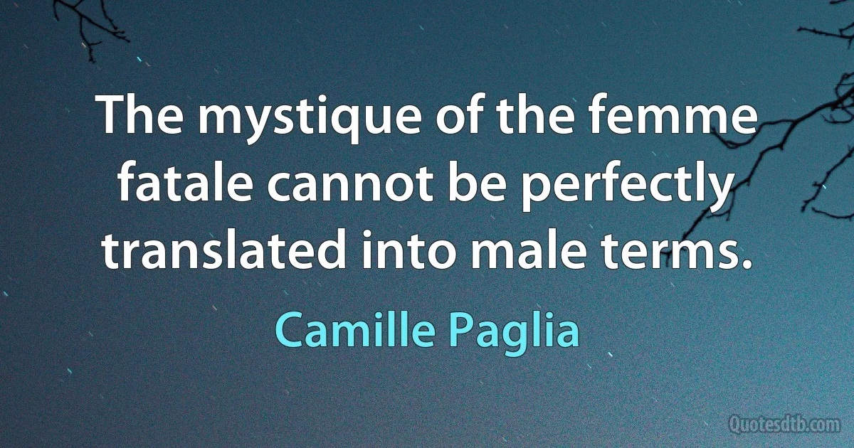 The mystique of the femme fatale cannot be perfectly translated into male terms. (Camille Paglia)