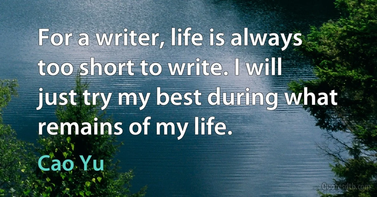 For a writer, life is always too short to write. I will just try my best during what remains of my life. (Cao Yu)