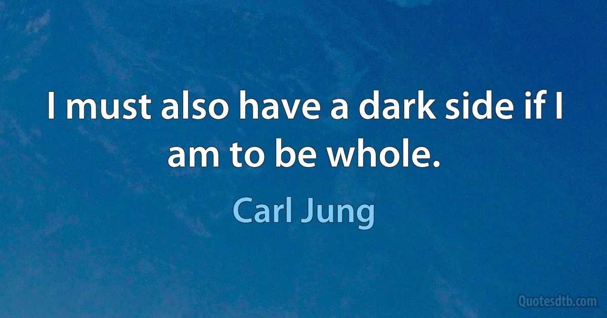 I must also have a dark side if I am to be whole. (Carl Jung)