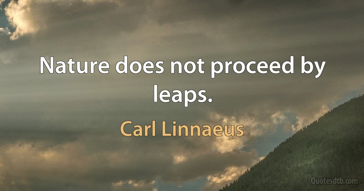 Nature does not proceed by leaps. (Carl Linnaeus)