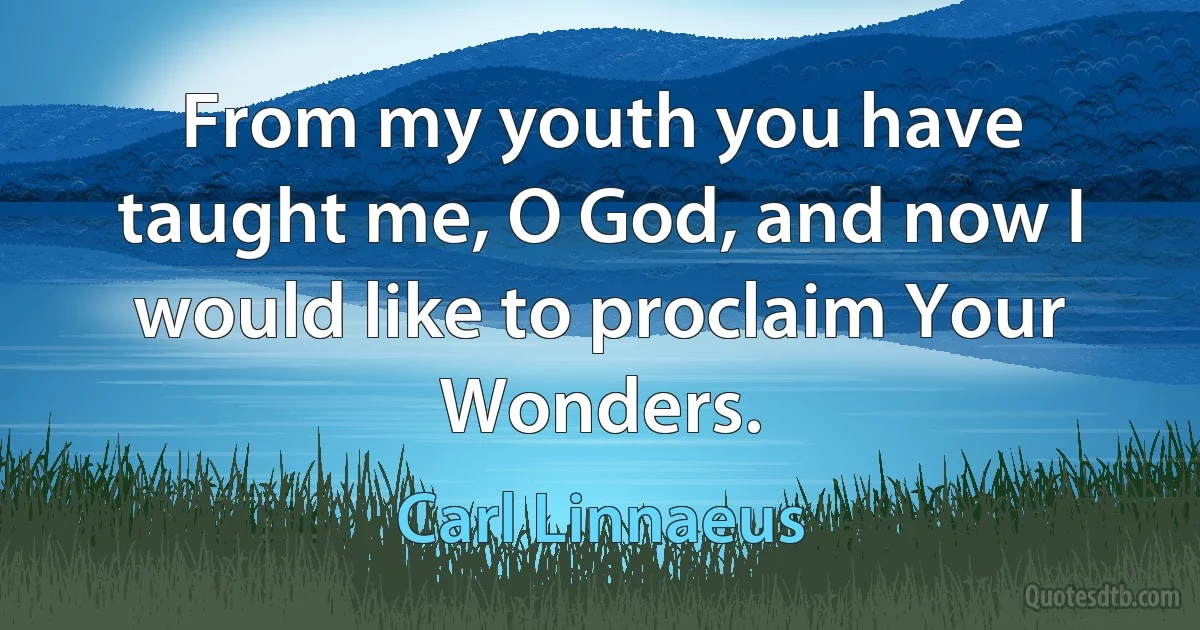 From my youth you have taught me, O God, and now I would like to proclaim Your Wonders. (Carl Linnaeus)