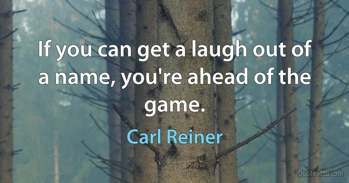 If you can get a laugh out of a name, you're ahead of the game. (Carl Reiner)