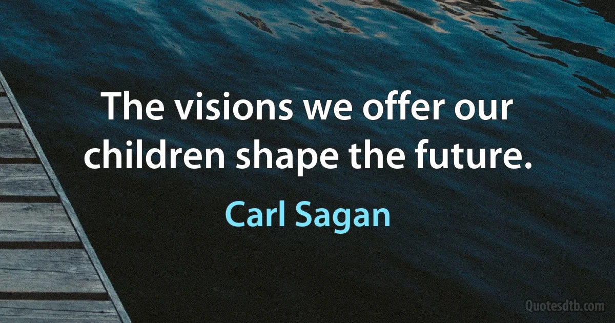 The visions we offer our children shape the future. (Carl Sagan)