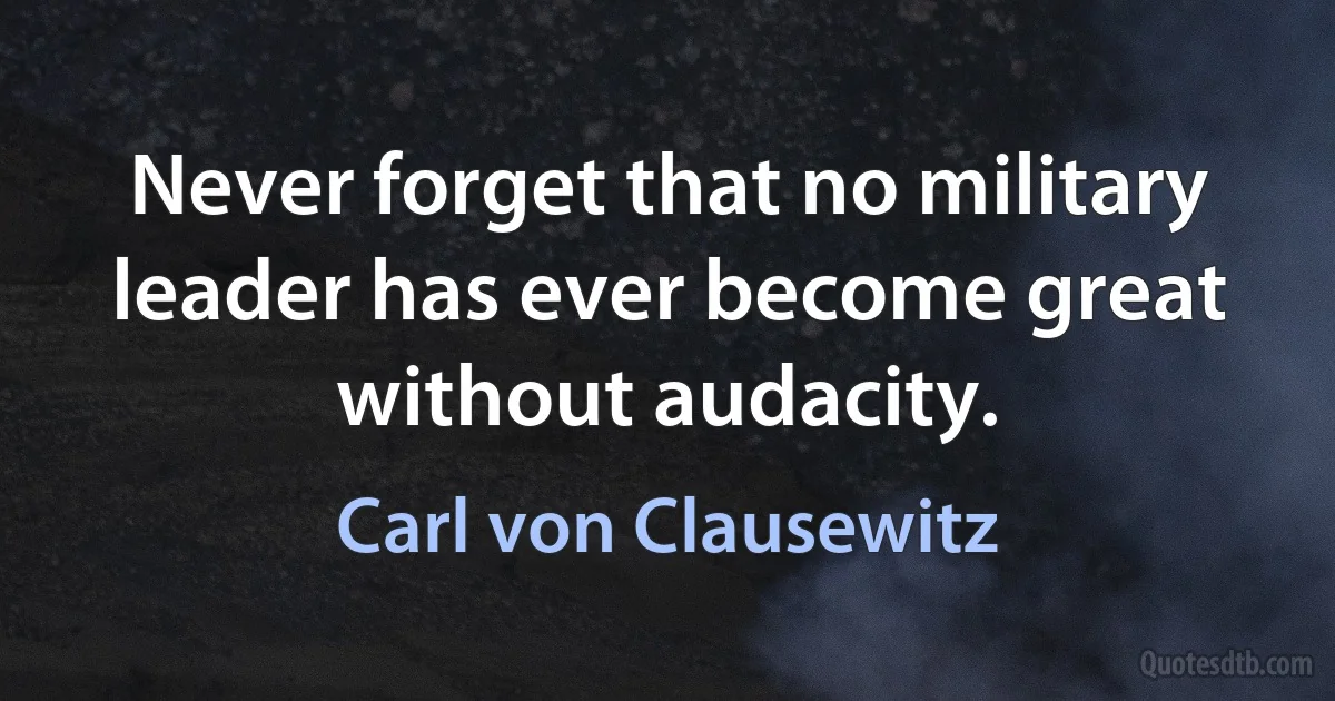 Never forget that no military leader has ever become great without audacity. (Carl von Clausewitz)