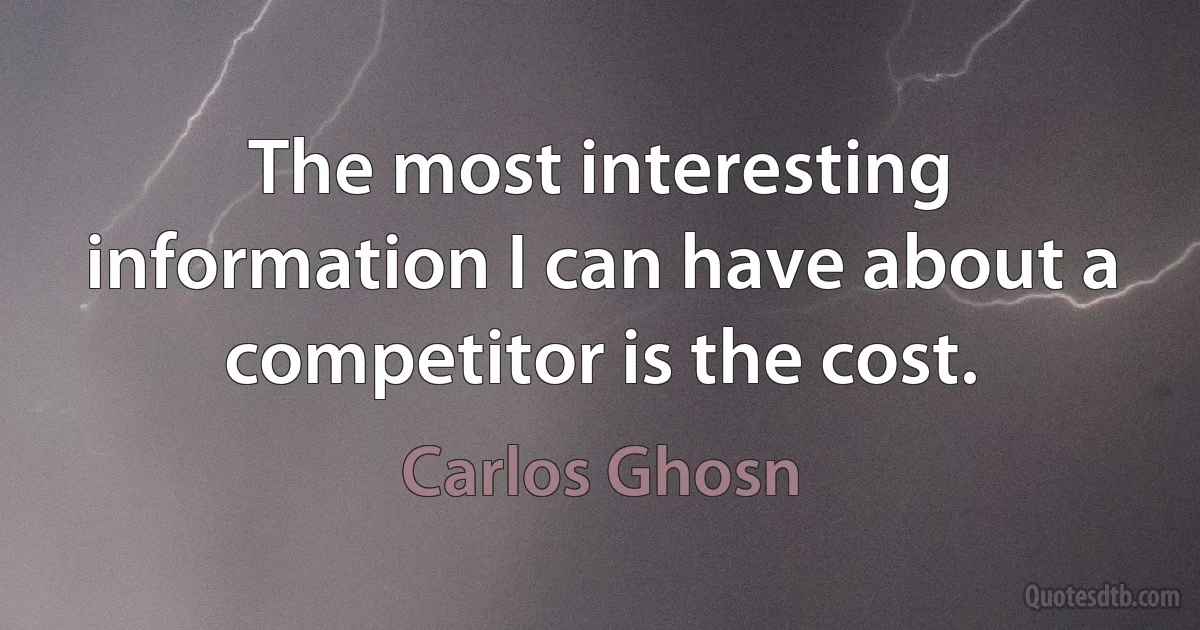 The most interesting information I can have about a competitor is the cost. (Carlos Ghosn)