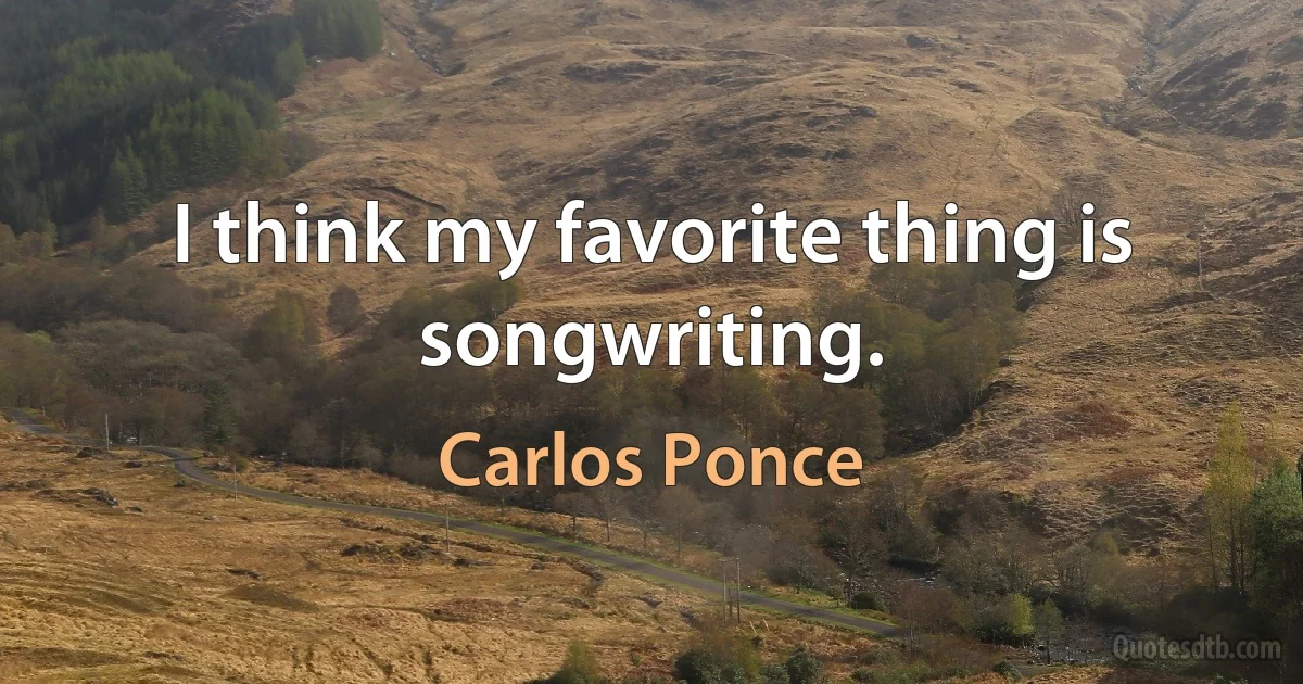 I think my favorite thing is songwriting. (Carlos Ponce)