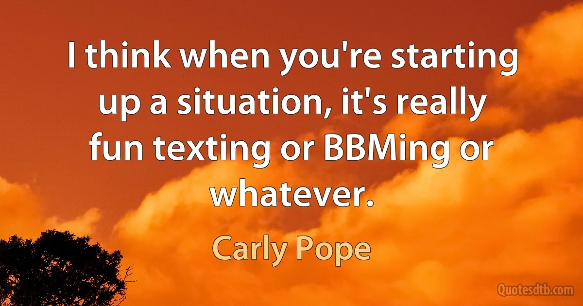 I think when you're starting up a situation, it's really fun texting or BBMing or whatever. (Carly Pope)