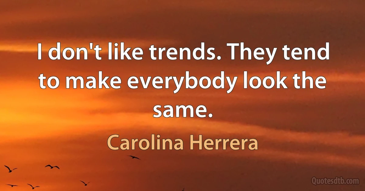 I don't like trends. They tend to make everybody look the same. (Carolina Herrera)