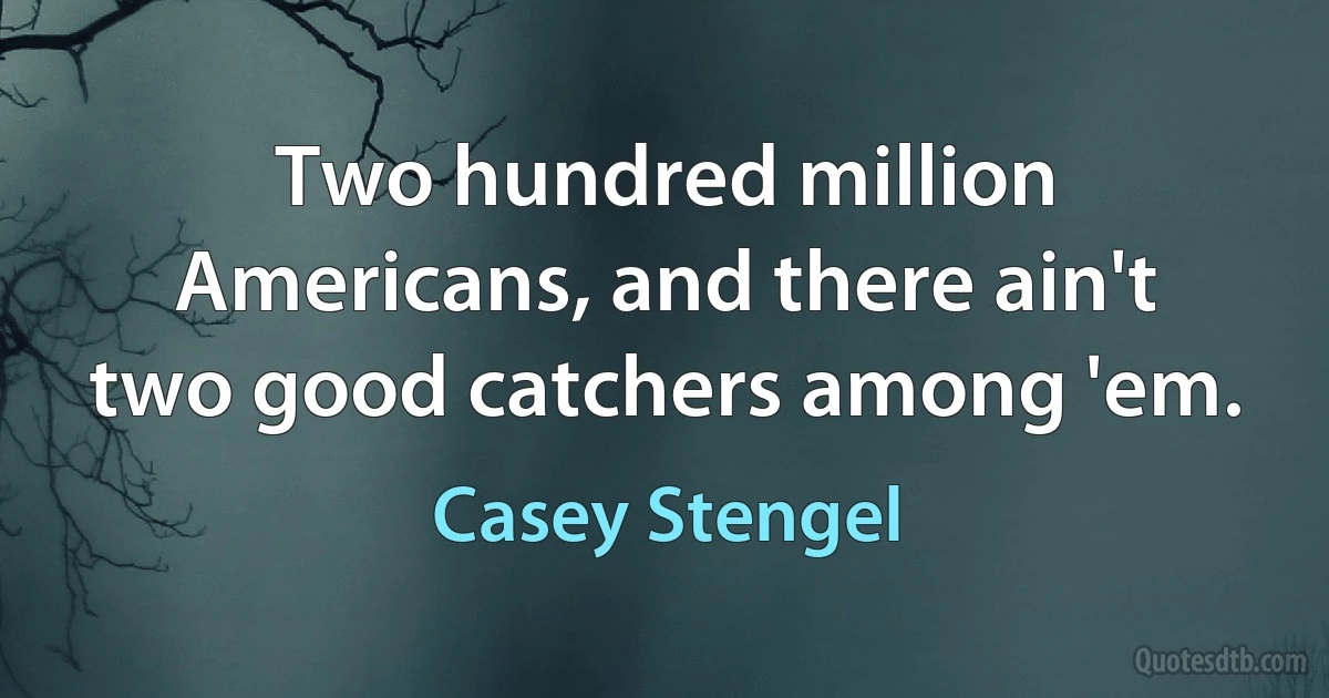 Two hundred million Americans, and there ain't two good catchers among 'em. (Casey Stengel)