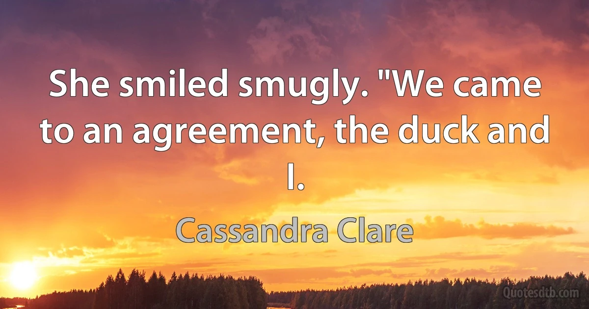 She smiled smugly. "We came to an agreement, the duck and I. (Cassandra Clare)