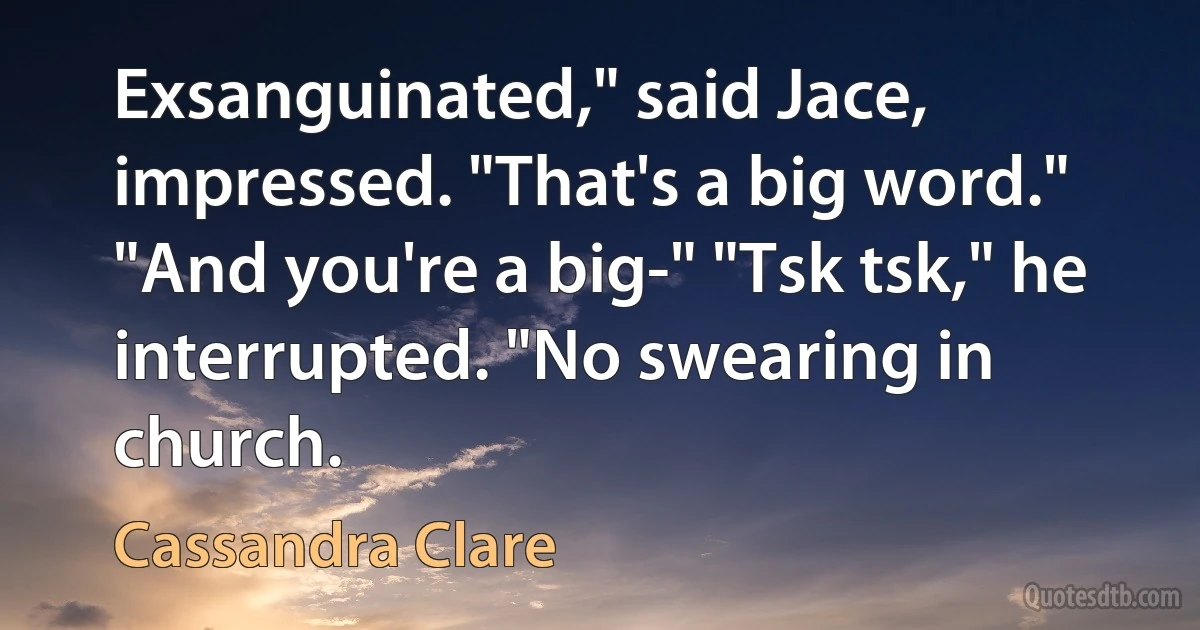 Exsanguinated," said Jace, impressed. "That's a big word." "And you're a big-" "Tsk tsk," he interrupted. "No swearing in church. (Cassandra Clare)