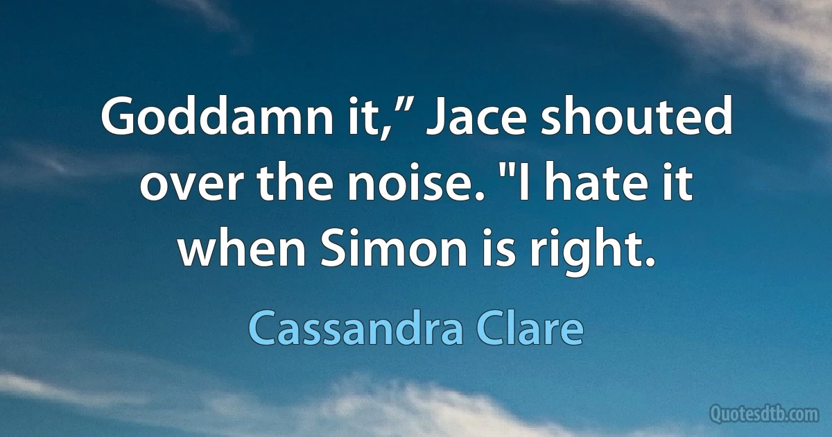 Goddamn it,” Jace shouted over the noise. "I hate it when Simon is right. (Cassandra Clare)