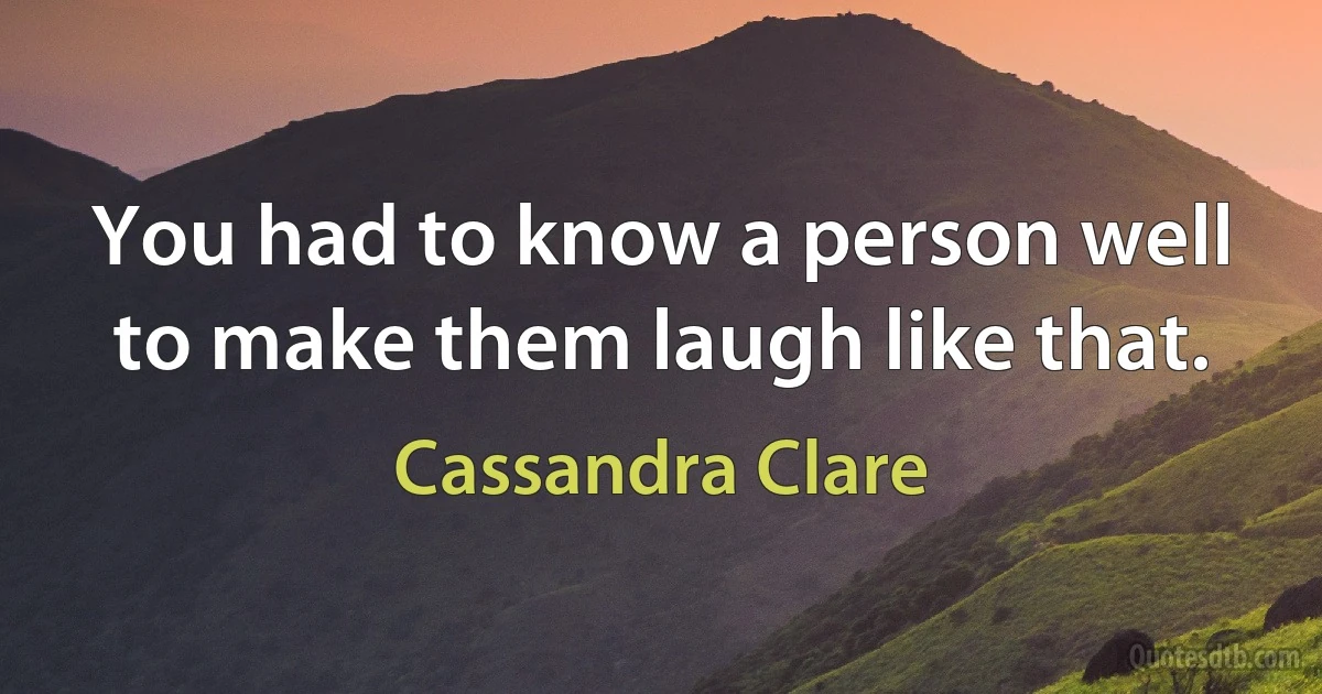 You had to know a person well to make them laugh like that. (Cassandra Clare)