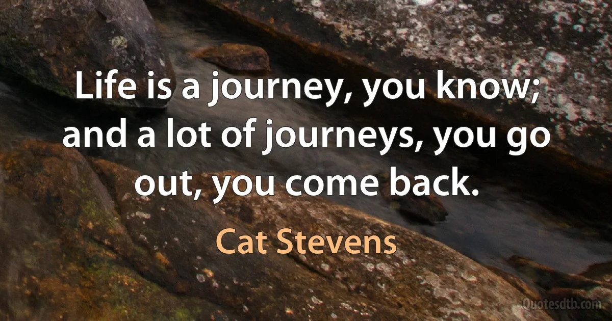 Life is a journey, you know; and a lot of journeys, you go out, you come back. (Cat Stevens)