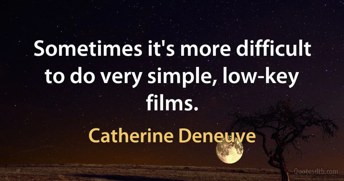 Sometimes it's more difficult to do very simple, low-key films. (Catherine Deneuve)