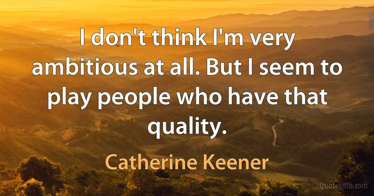 I don't think I'm very ambitious at all. But I seem to play people who have that quality. (Catherine Keener)