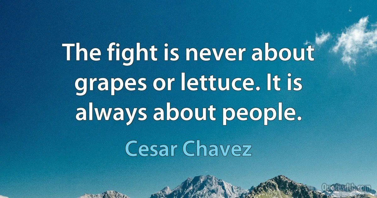 The fight is never about grapes or lettuce. It is always about people. (Cesar Chavez)