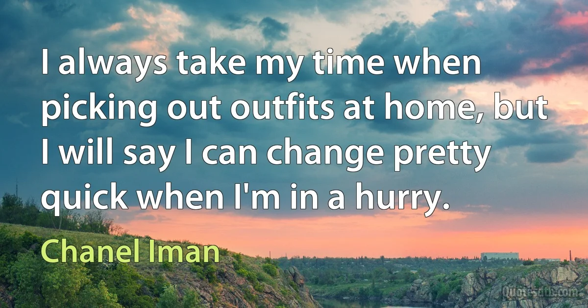 I always take my time when picking out outfits at home, but I will say I can change pretty quick when I'm in a hurry. (Chanel Iman)