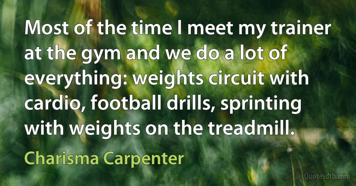 Most of the time I meet my trainer at the gym and we do a lot of everything: weights circuit with cardio, football drills, sprinting with weights on the treadmill. (Charisma Carpenter)