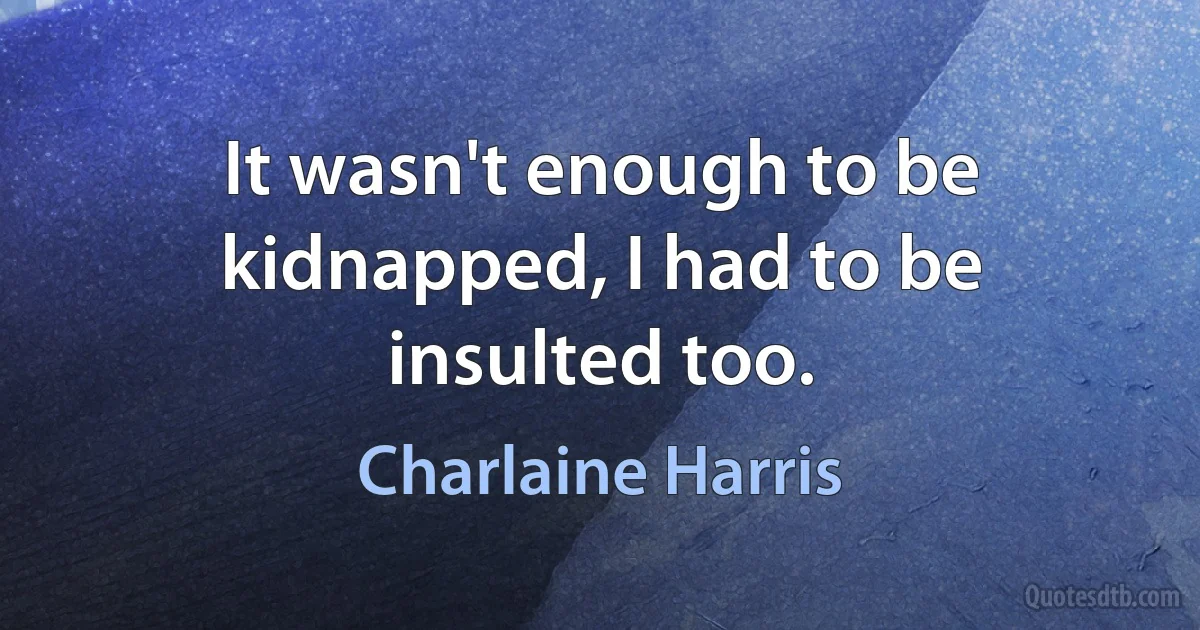 It wasn't enough to be kidnapped, I had to be insulted too. (Charlaine Harris)