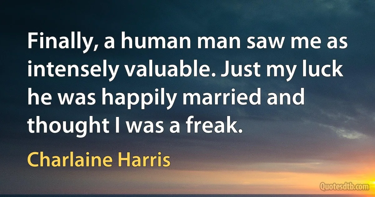 Finally, a human man saw me as intensely valuable. Just my luck he was happily married and thought I was a freak. (Charlaine Harris)