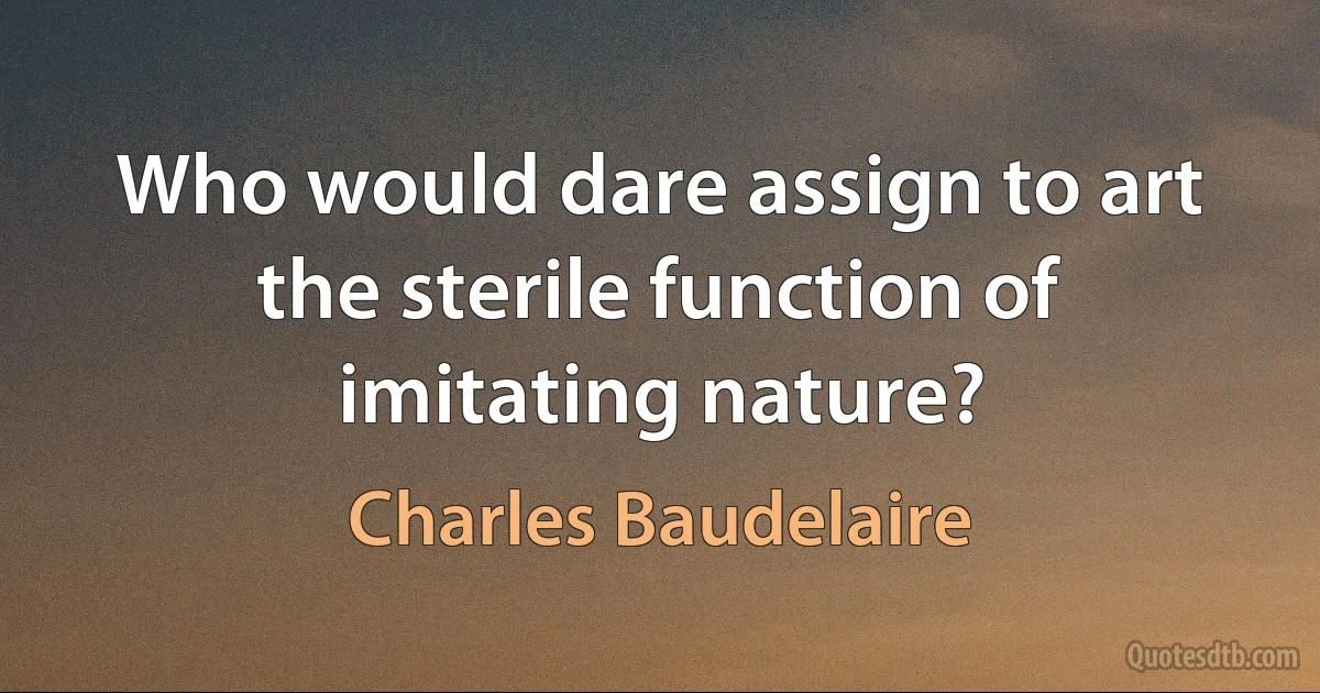 Who would dare assign to art the sterile function of imitating nature? (Charles Baudelaire)