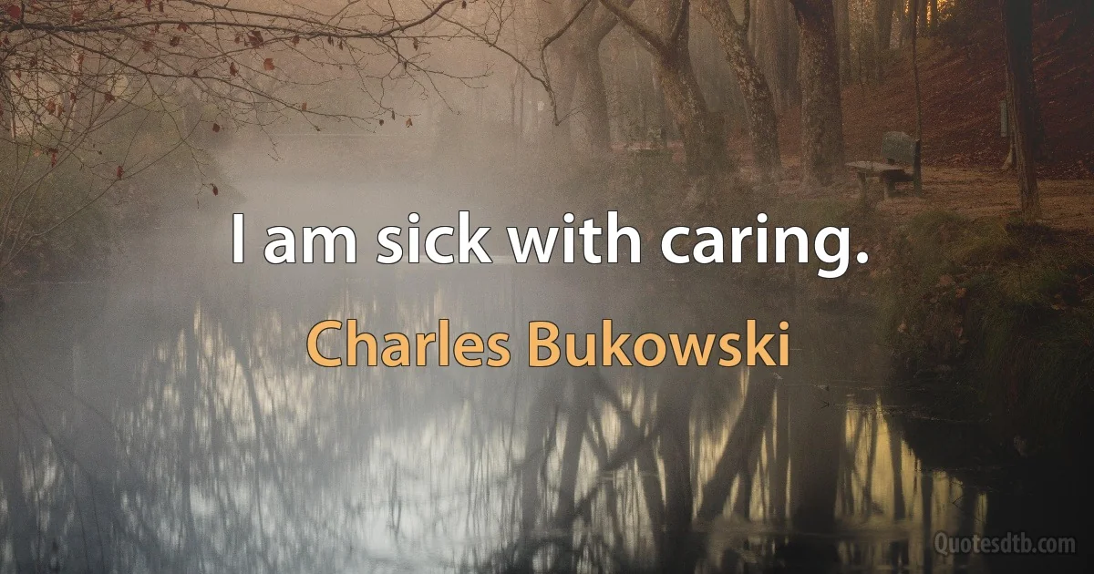 I am sick with caring. (Charles Bukowski)