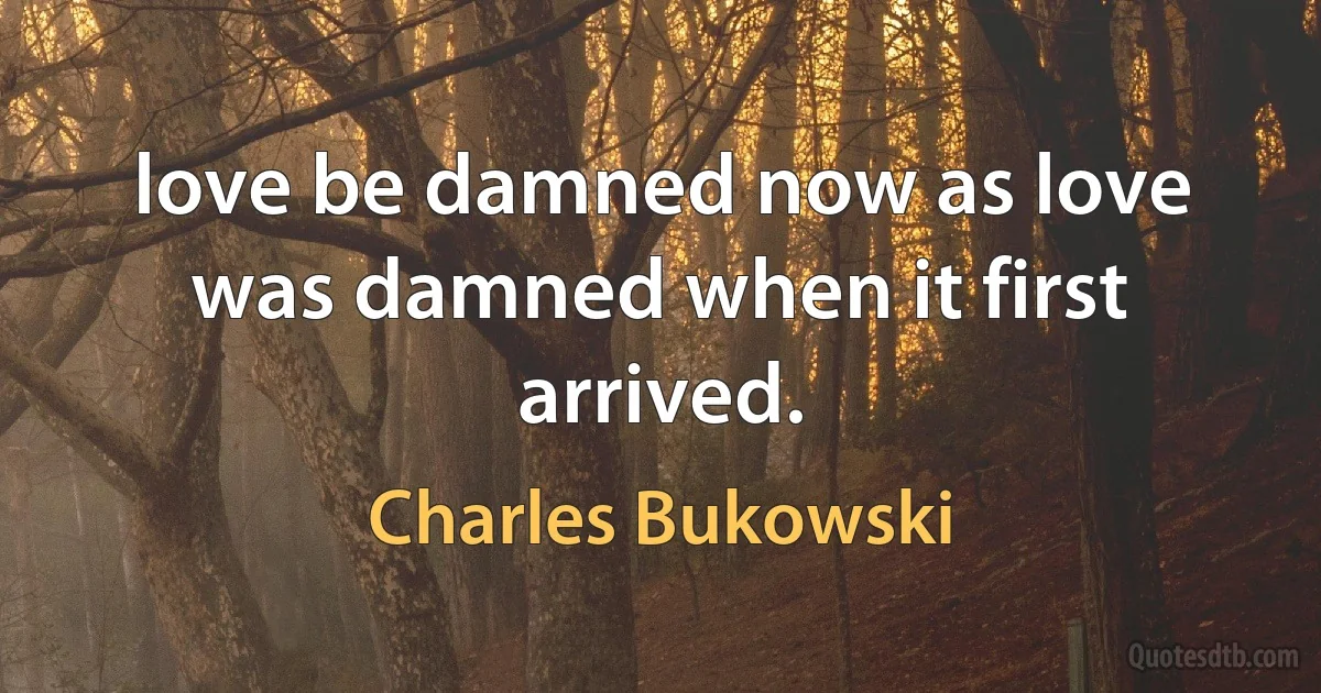 love be damned now as love was damned when it first arrived. (Charles Bukowski)