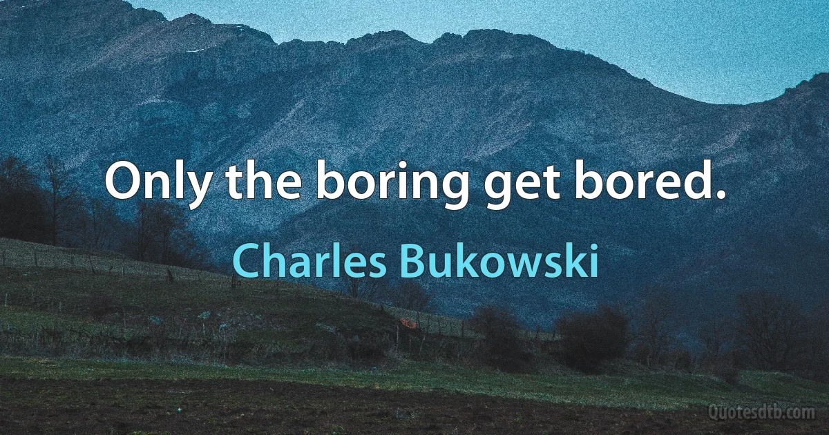 Only the boring get bored. (Charles Bukowski)