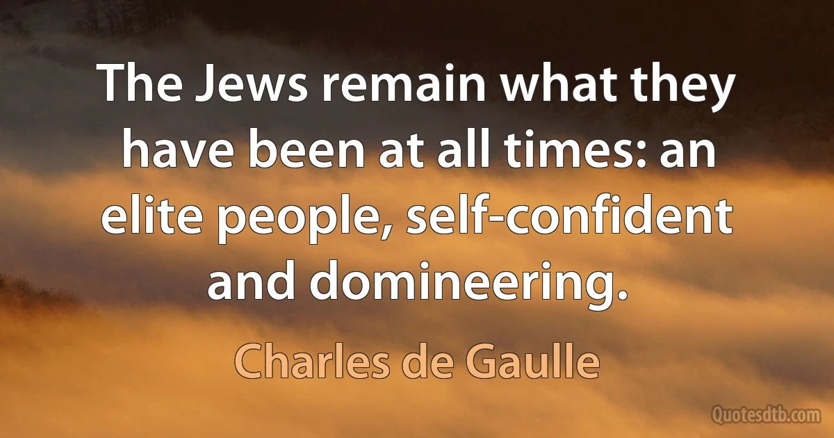 The Jews remain what they have been at all times: an elite people, self-confident and domineering. (Charles de Gaulle)