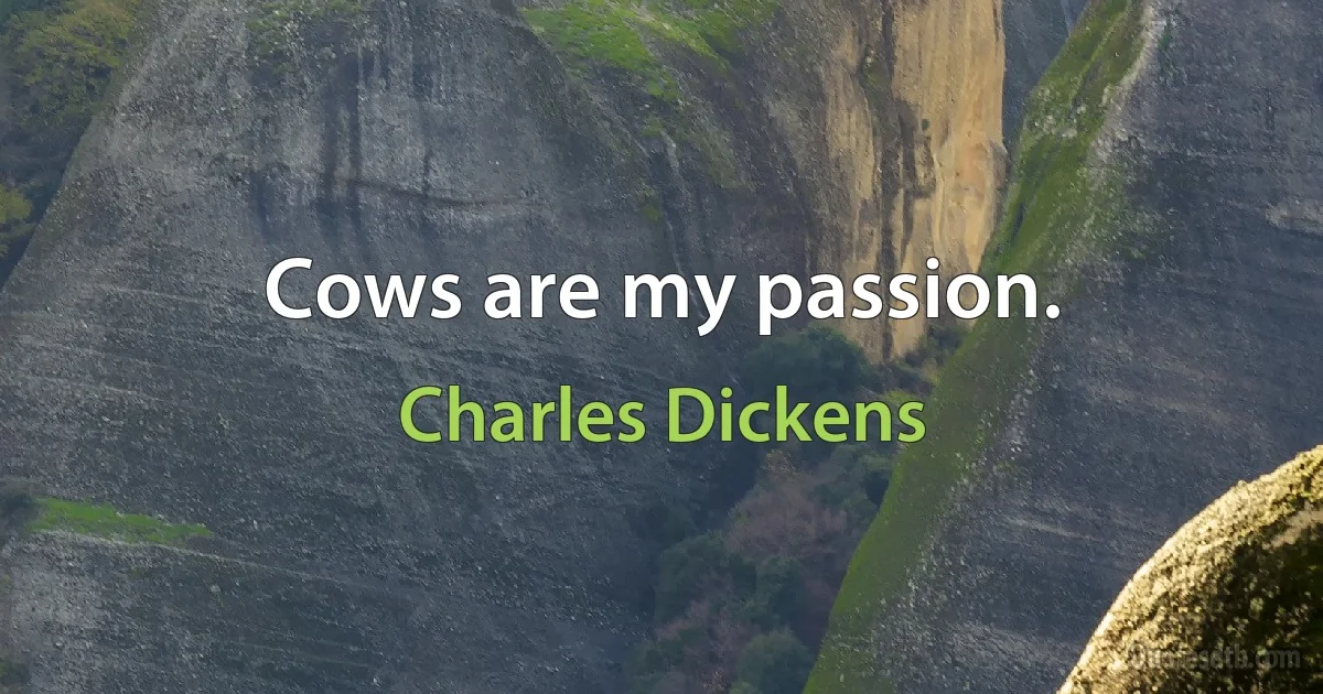 Cows are my passion. (Charles Dickens)