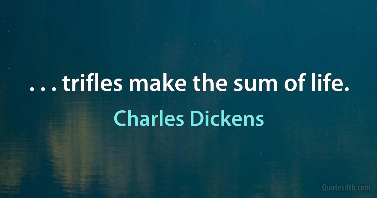 . . . trifles make the sum of life. (Charles Dickens)