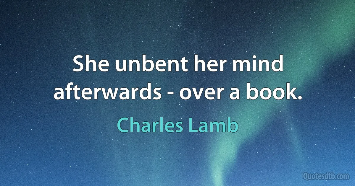 She unbent her mind afterwards - over a book. (Charles Lamb)