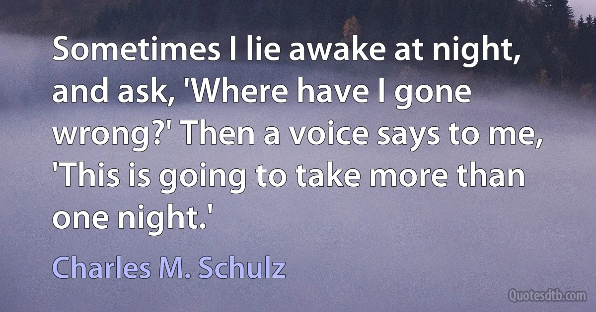 Sometimes I lie awake at night, and ask, 'Where have I gone wrong?' Then a voice says to me, 'This is going to take more than one night.' (Charles M. Schulz)