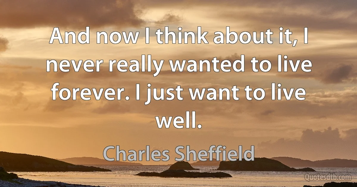 And now I think about it, I never really wanted to live forever. I just want to live well. (Charles Sheffield)