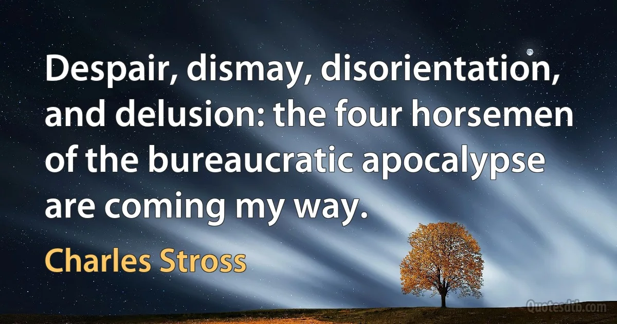 Despair, dismay, disorientation, and delusion: the four horsemen of the bureaucratic apocalypse are coming my way. (Charles Stross)