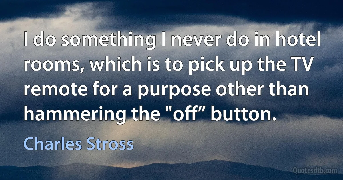 I do something I never do in hotel rooms, which is to pick up the TV remote for a purpose other than hammering the "off” button. (Charles Stross)