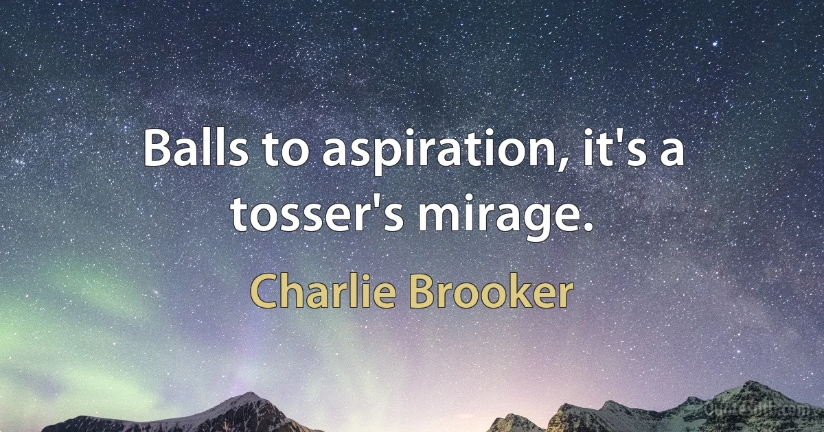 Balls to aspiration, it's a tosser's mirage. (Charlie Brooker)