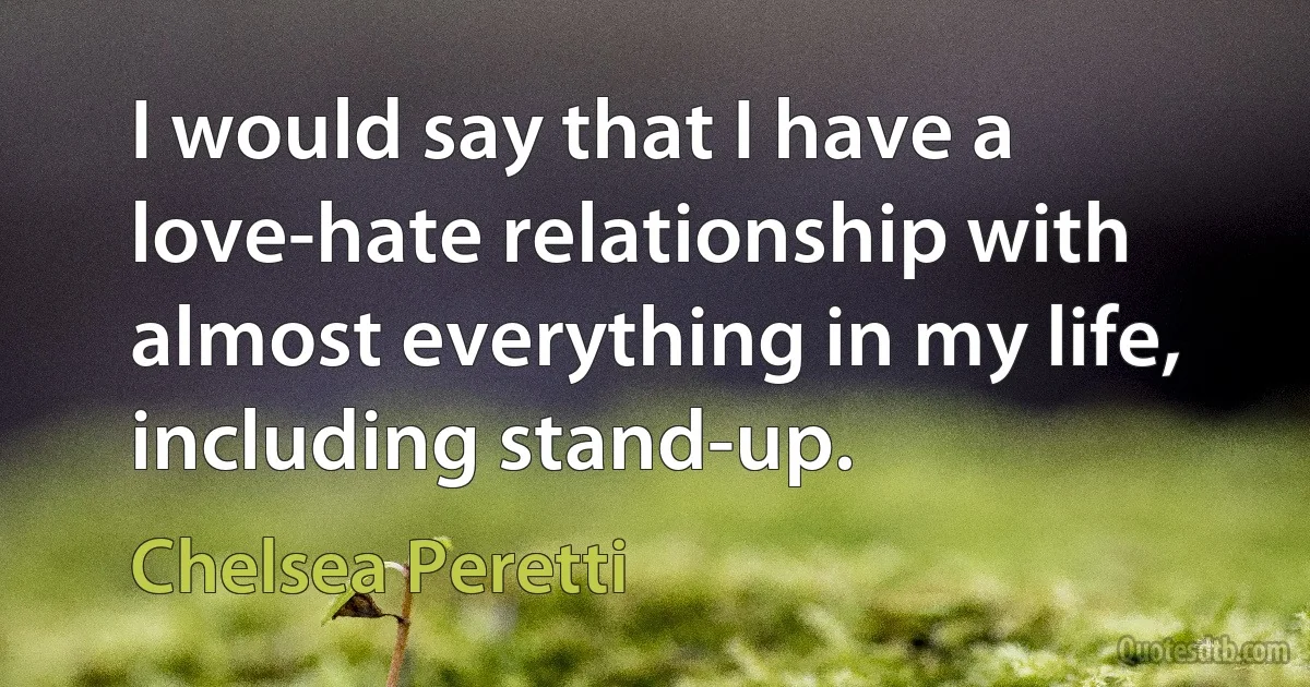 I would say that I have a love-hate relationship with almost everything in my life, including stand-up. (Chelsea Peretti)