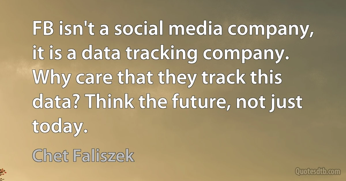 FB isn't a social media company, it is a data tracking company.
Why care that they track this data? Think the future, not just today. (Chet Faliszek)