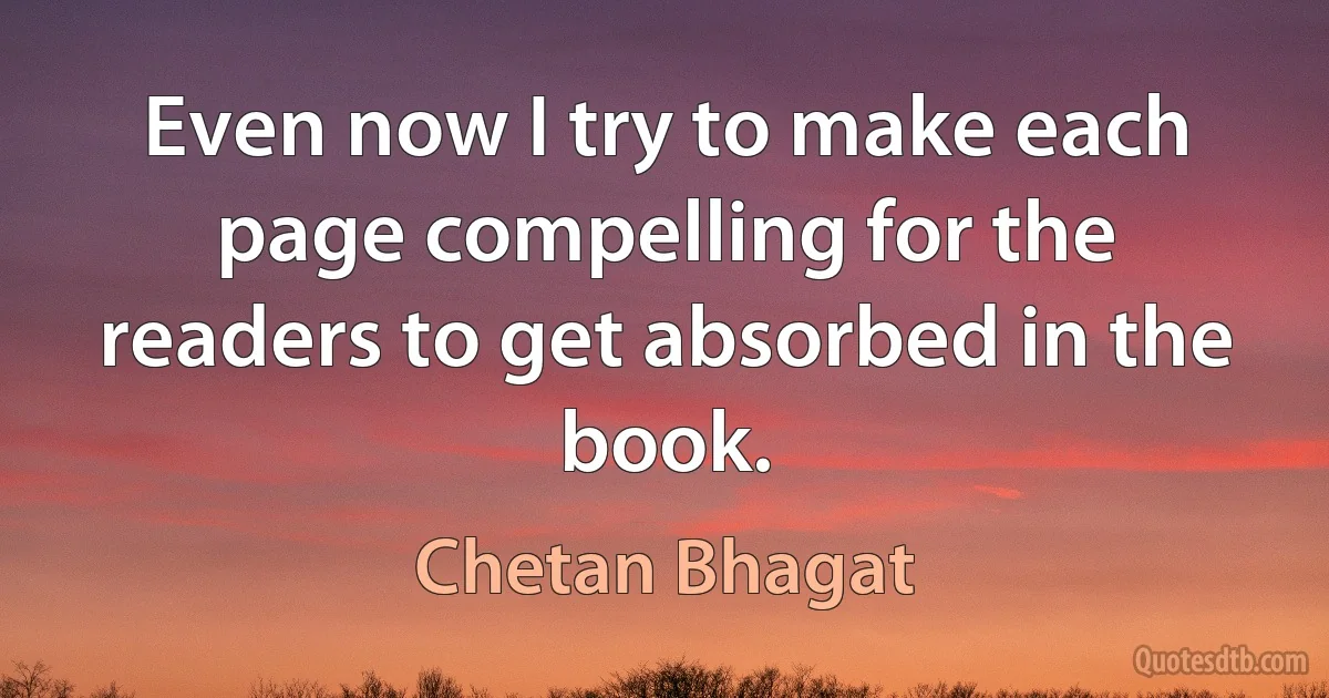 Even now I try to make each page compelling for the readers to get absorbed in the book. (Chetan Bhagat)