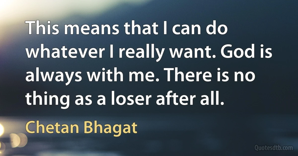 This means that I can do whatever I really want. God is always with me. There is no thing as a loser after all. (Chetan Bhagat)