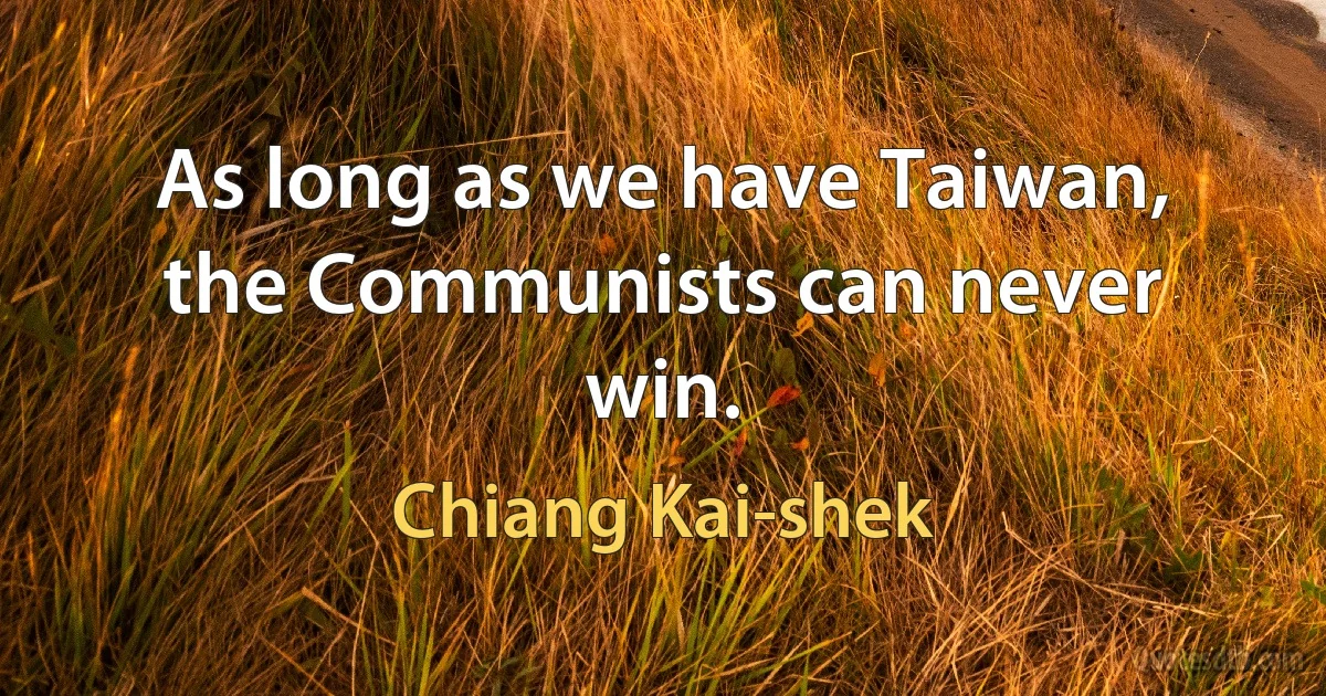 As long as we have Taiwan, the Communists can never win. (Chiang Kai-shek)